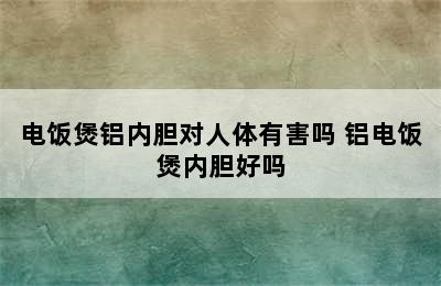 电饭煲铝内胆对人体有害吗 铝电饭煲内胆好吗